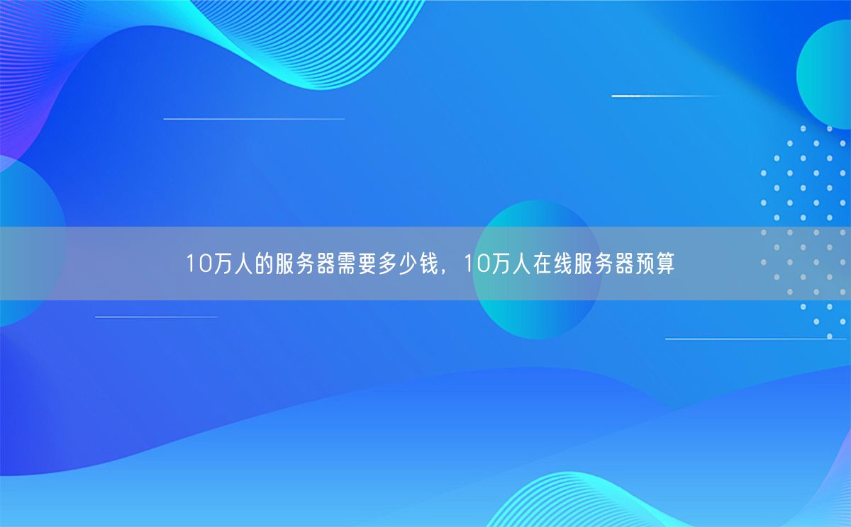 10万人的服务器需要多少钱，10万人在线服务器预算(图1)