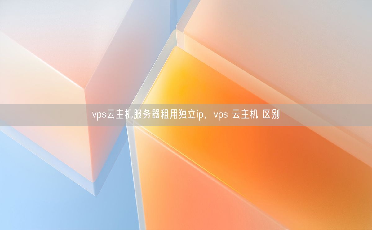 vps云主机服务器租用独立ip，vps 云主机 区别