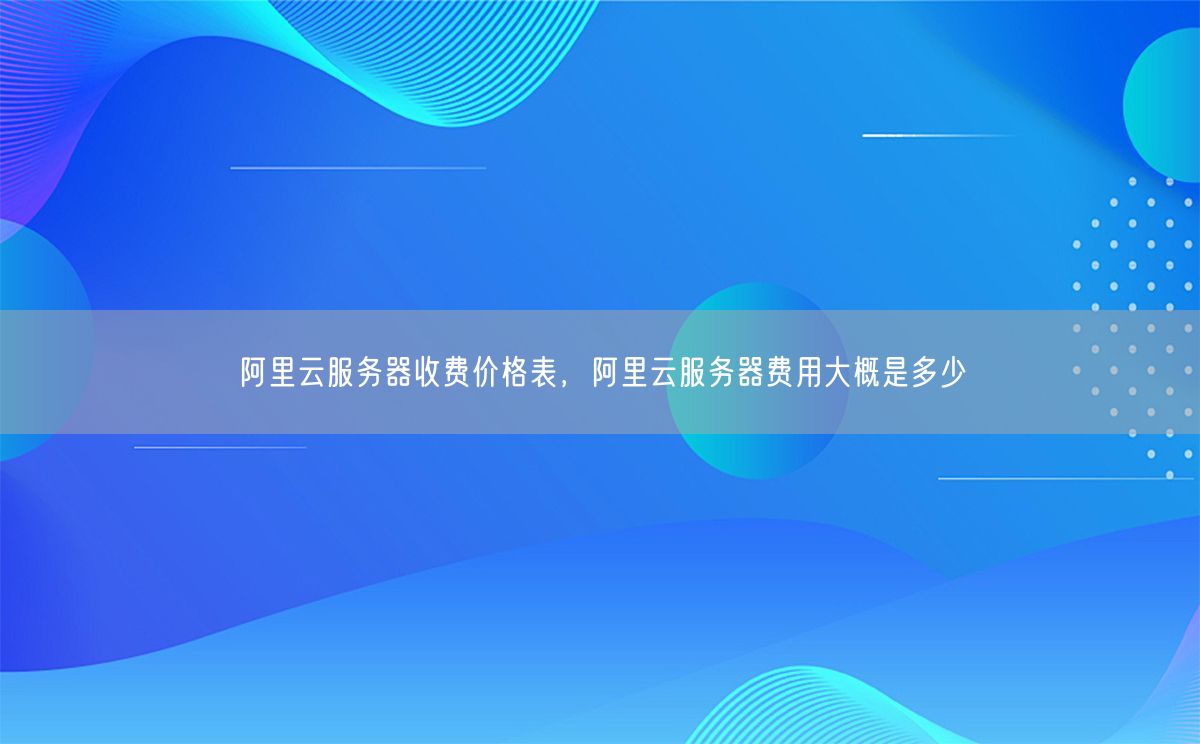 阿里云服务器收费价格表，阿里云服务器费用大概是多少(图1)