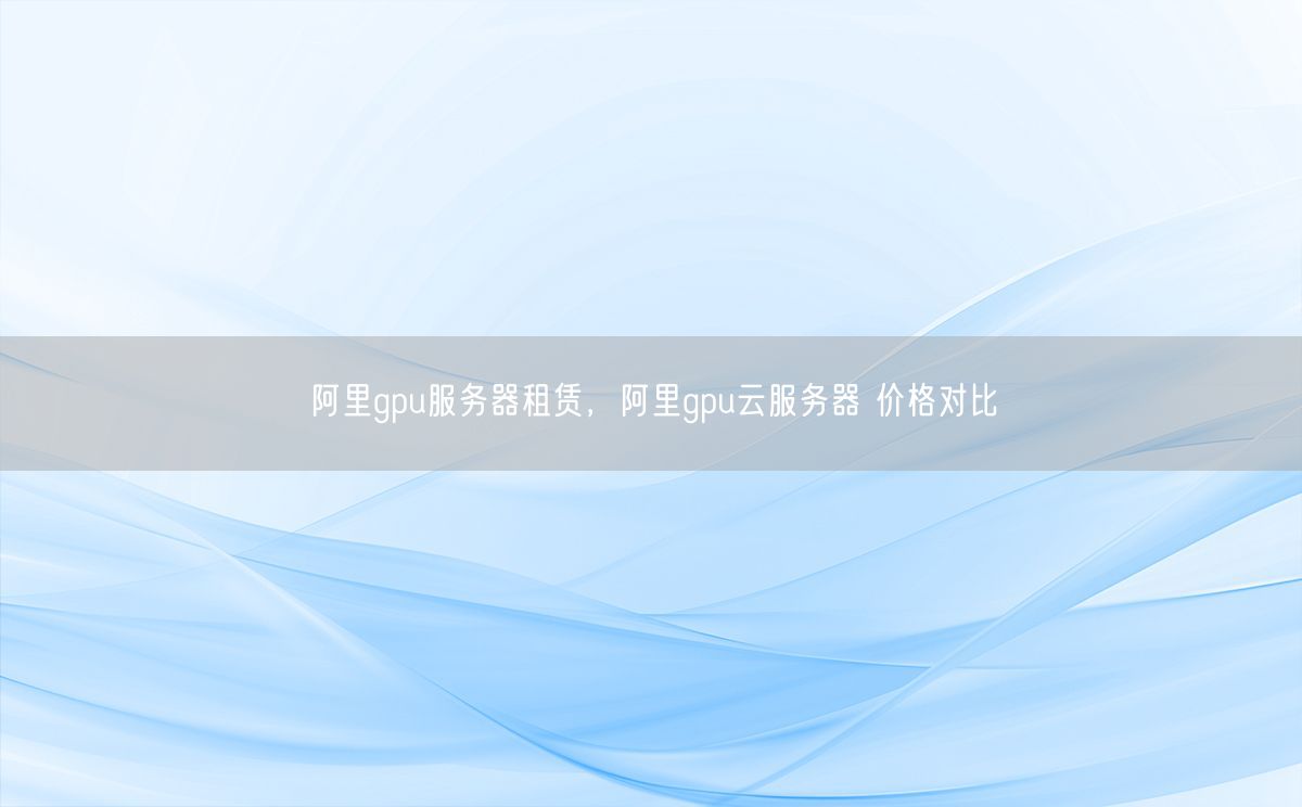 阿里gpu服务器租赁，阿里gpu云服务器 价格对比(图1)