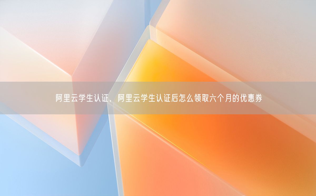 阿里云学生认证，阿里云学生认证后怎么领取六个月的优惠券(图1)