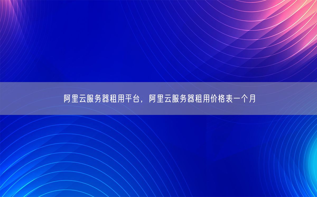 阿里云服务器租用平台，阿里云服务器租用价格表一个月