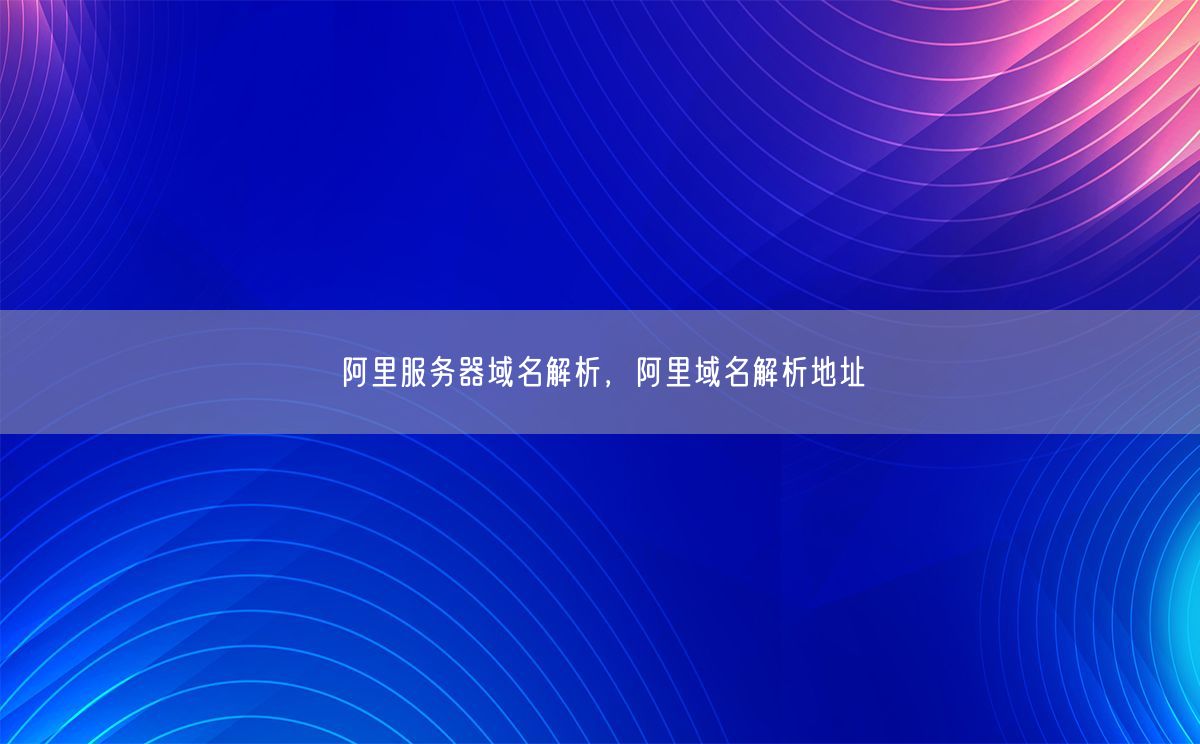 阿里服务器域名解析是什么，为什么选择阿里云DNS？