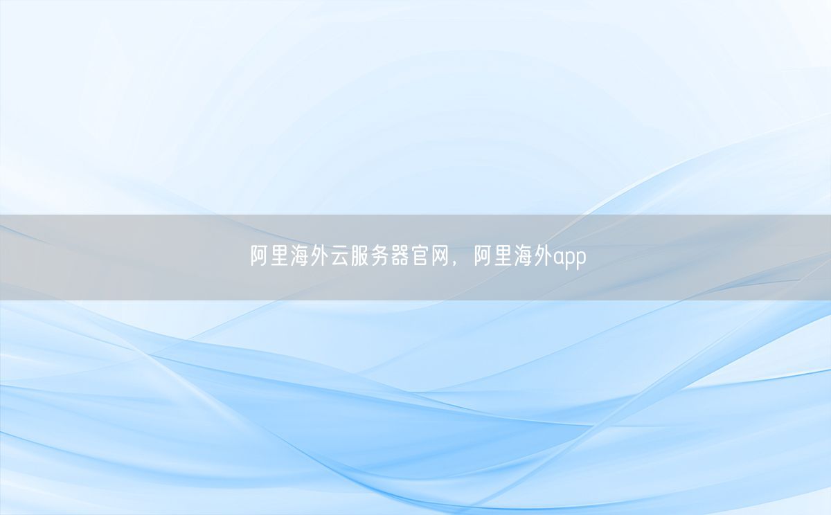 阿里海外云服务器官网，阿里海外app