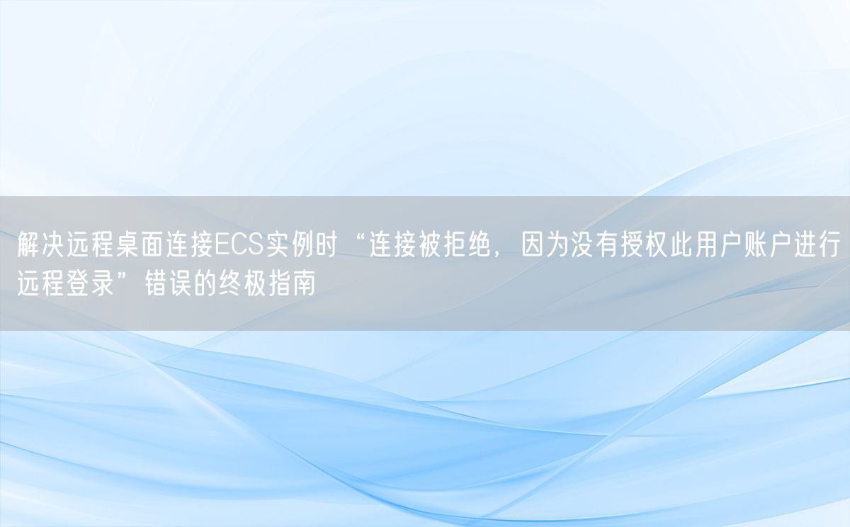 解决远程桌面连接ECS实例时“连接被拒绝，因为没有授权此用户账户进行远程登录”错误的终极指南