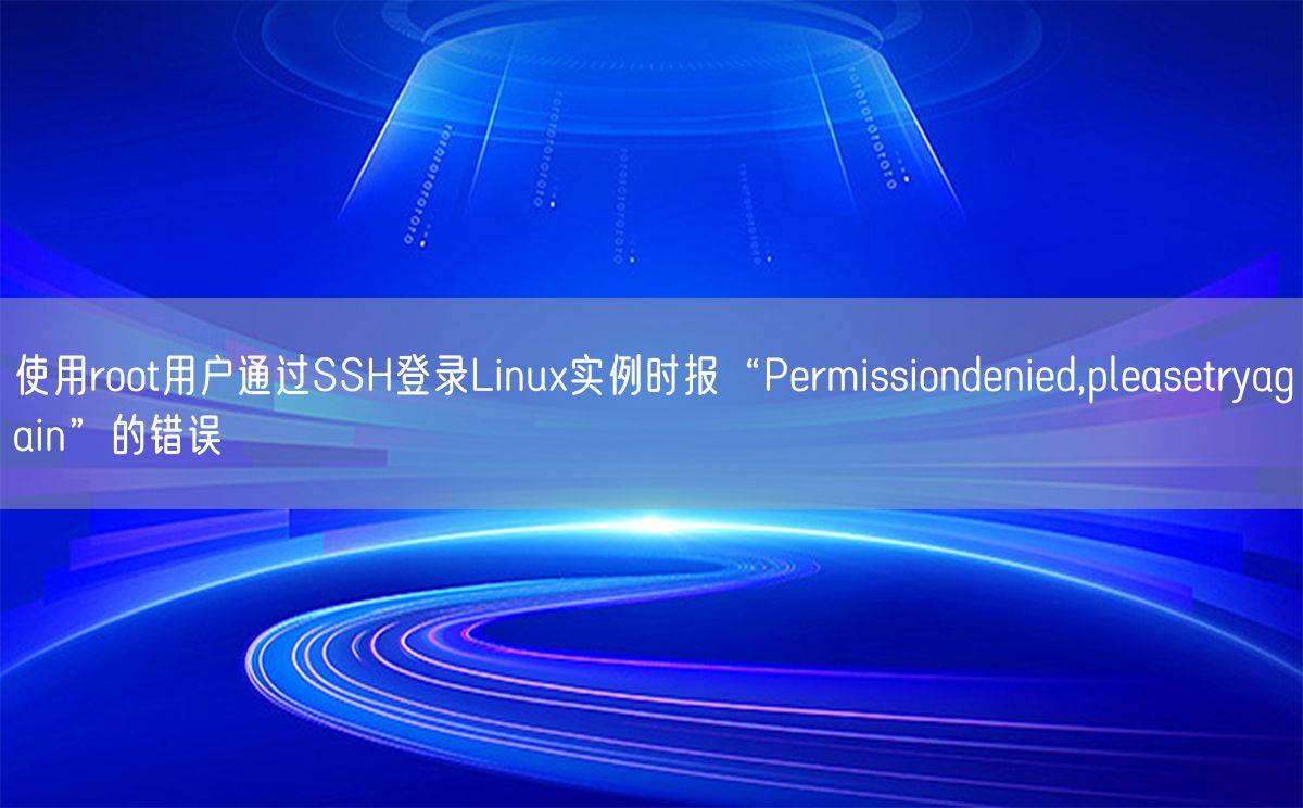 使用root用户通过SSH登录Linux实例时报“Permissiondenied,pleasetryagain”的错误(图1)