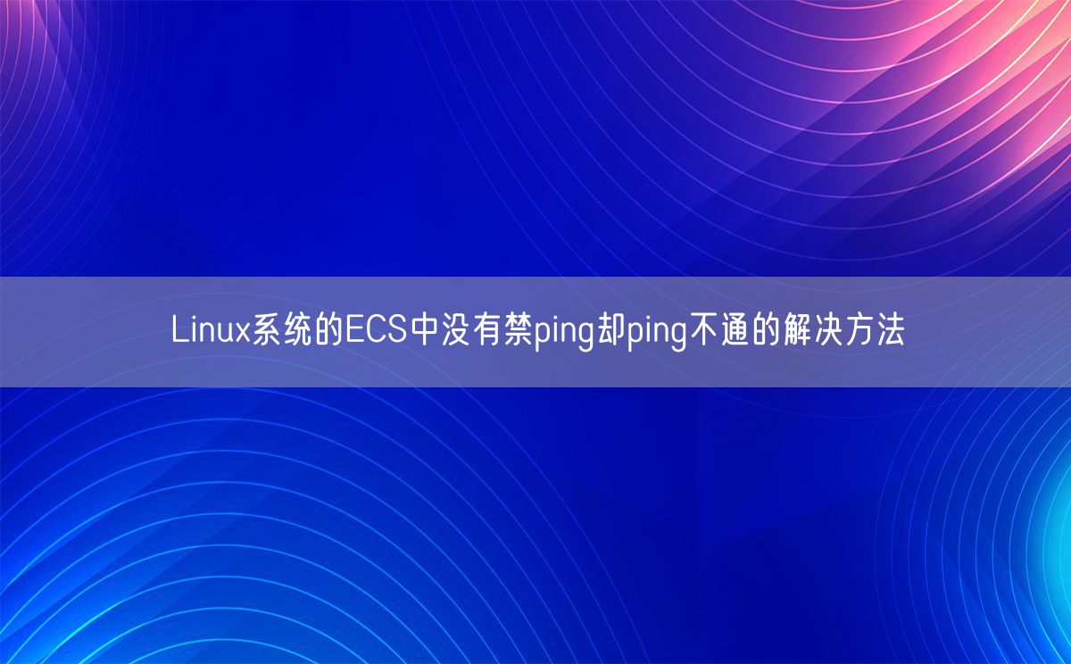 Linux系统的ECS中没有禁ping却ping不通的解决方法(图1)