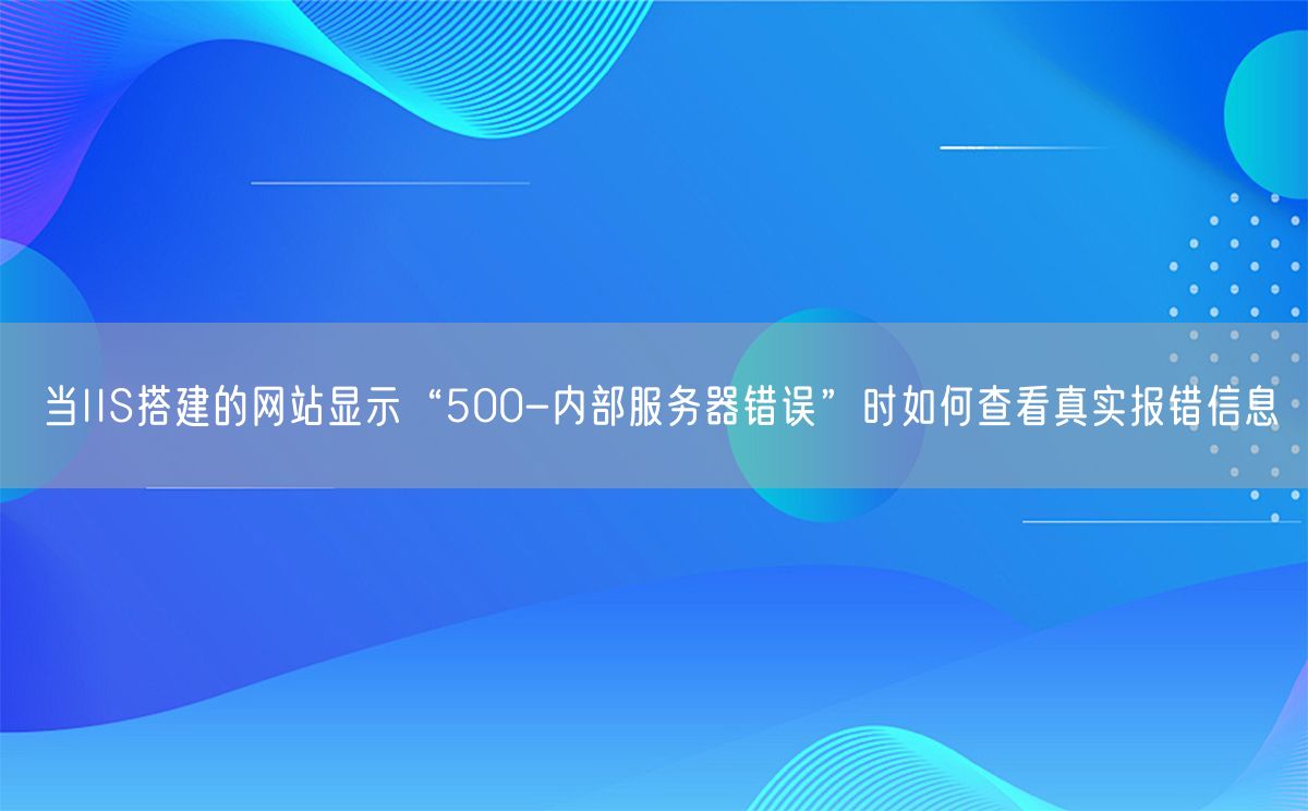 当IIS搭建的网站显示“500-内部服务器错误”时如何查看真实报错信息