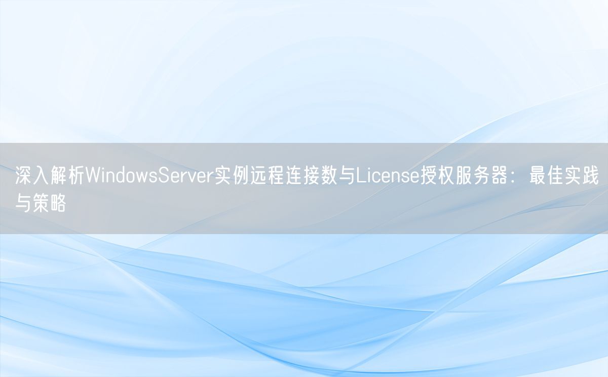 深入解析WindowsServer实例远程连接数与License授权服务器：最佳实践与策略