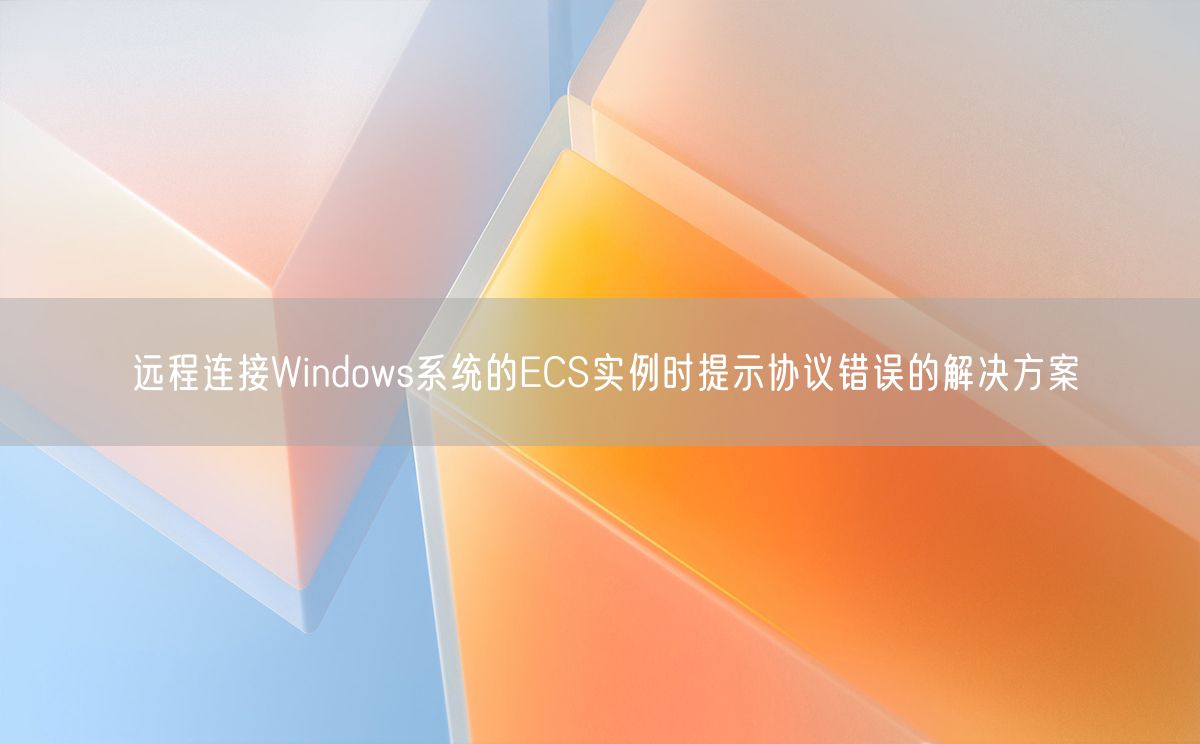 远程连接Windows系统的ECS实例时提示协议错误的解决方案(图1)