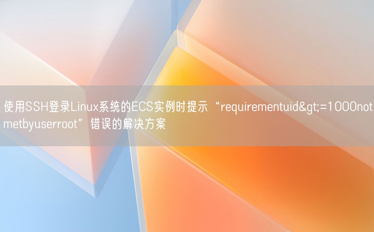 使用SSH登录Linux系统的ECS实例时提示“requirementuid>=1000notmetbyuserroot”错误的解决方案(图1)