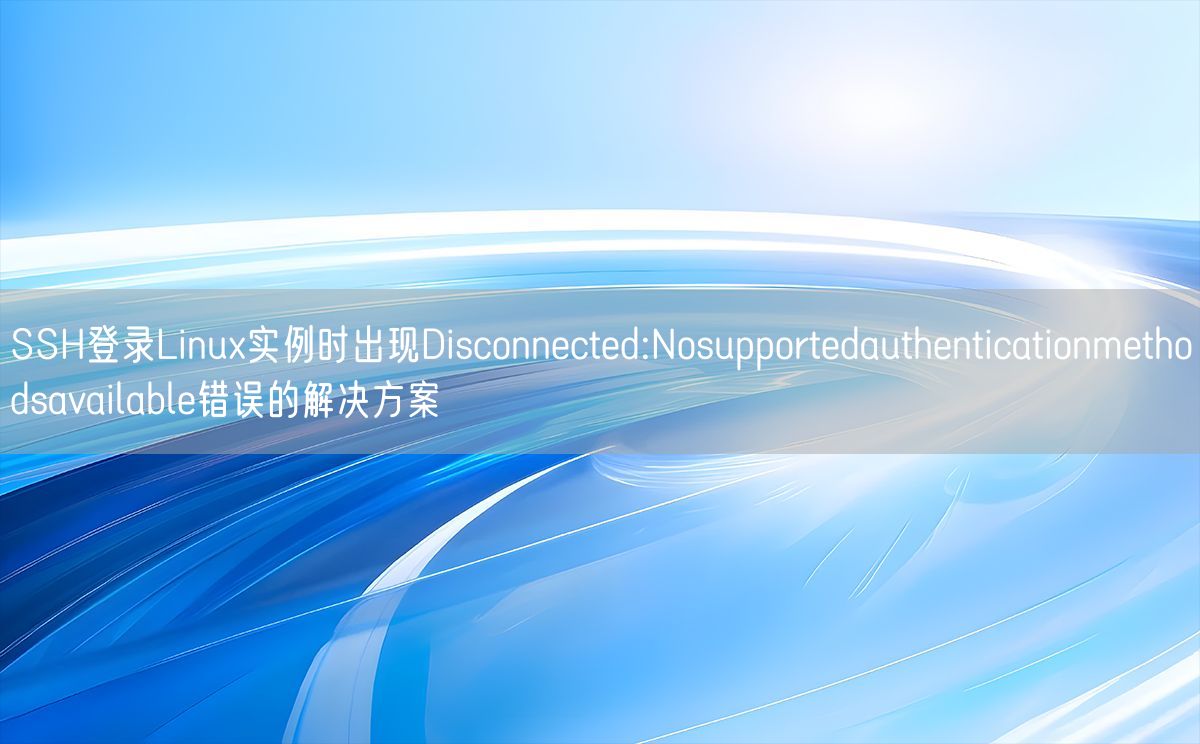 SSH登录Linux实例时出现Disconnected:Nosupportedauthenticationmethodsavailable错误的解决方案(图1)