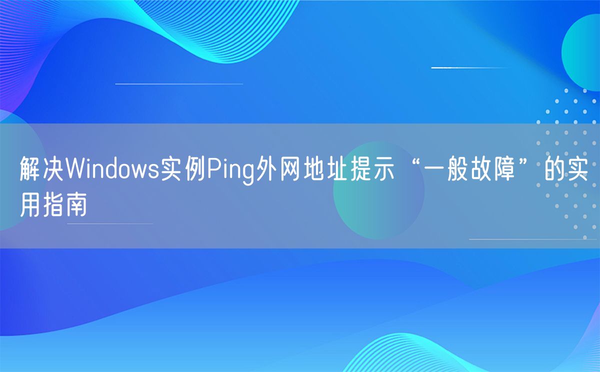 解决Windows实例Ping外网地址提示“一般故障”的实用指南