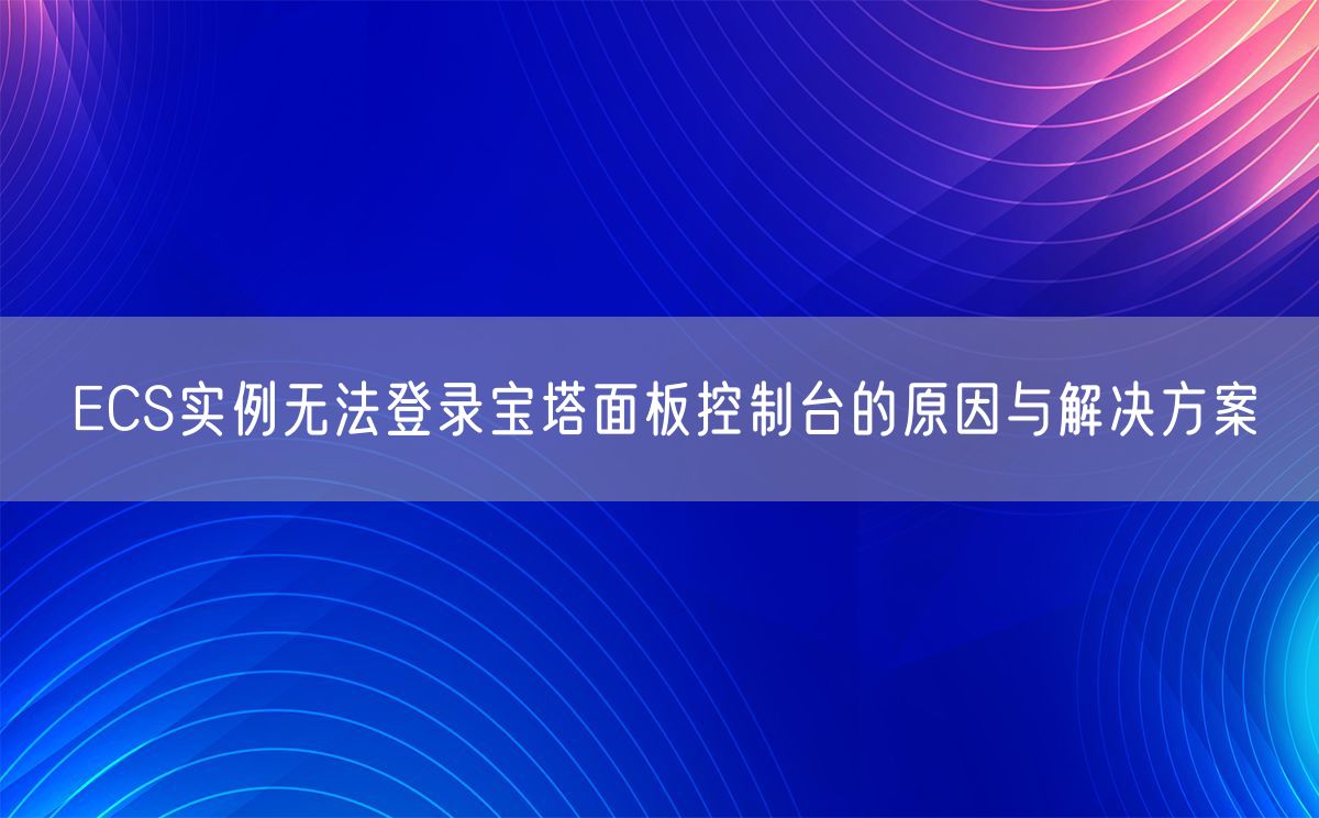 ECS实例无法登录宝塔面板控制台的原因与解决方案(图1)