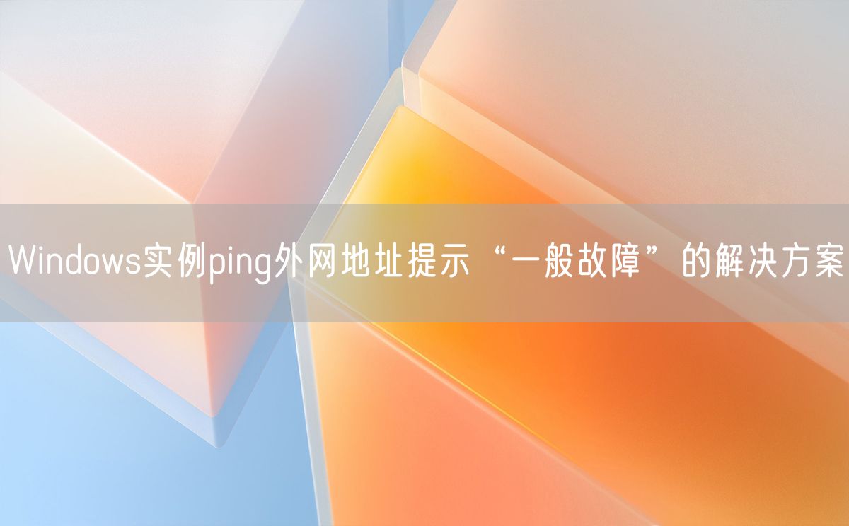 Windows实例ping外网地址提示“一般故障”的解决方案