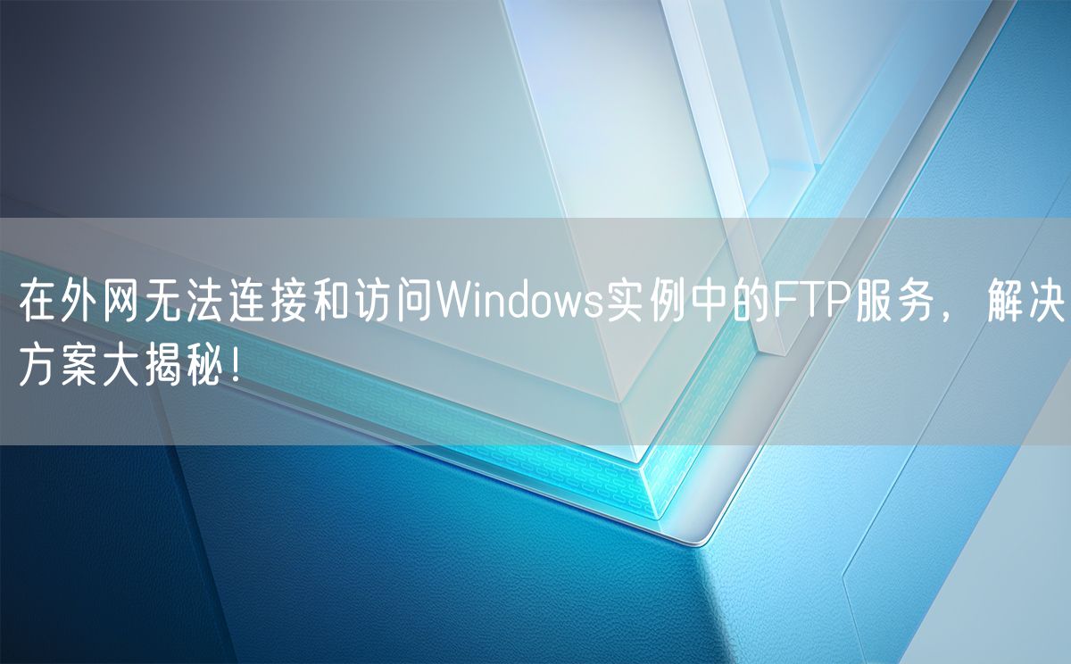 在外网无法连接和访问Windows实例中的FTP服务，解决方案大揭秘！(图1)