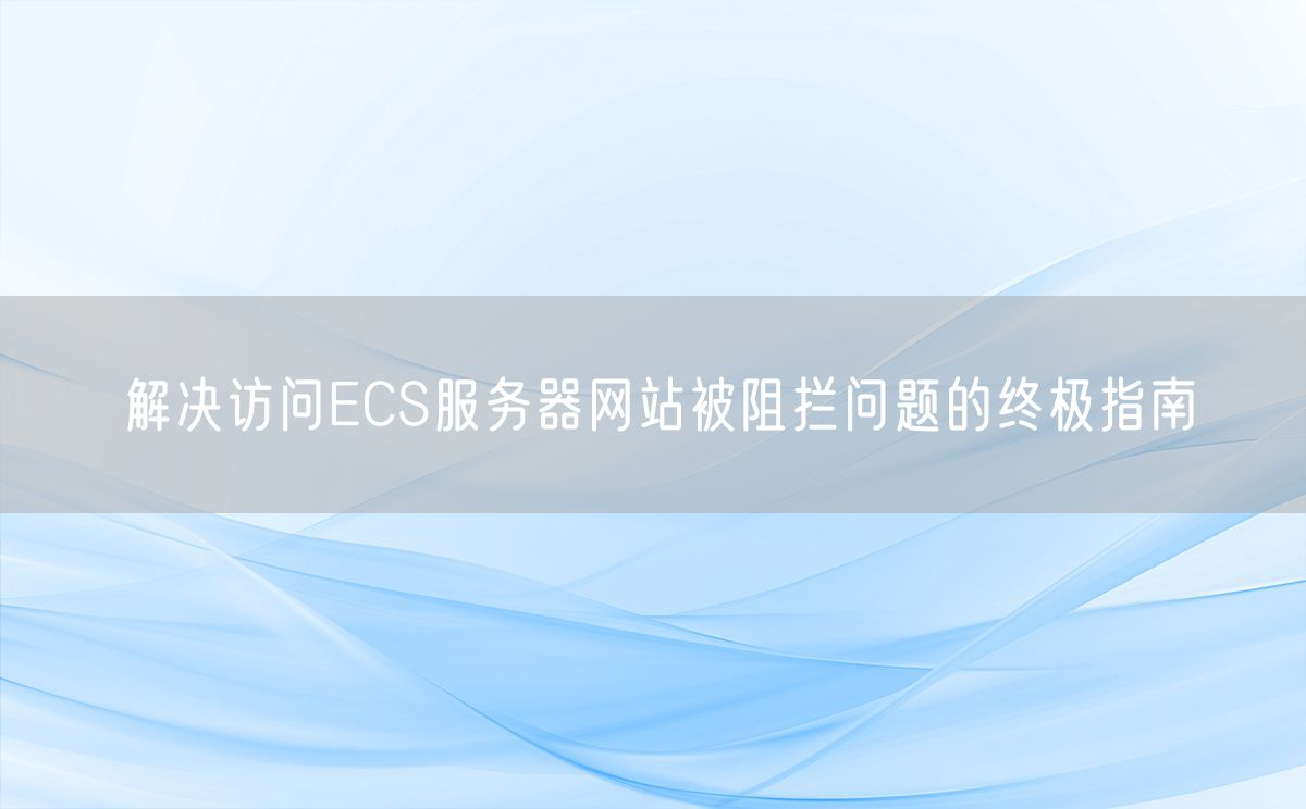 解决访问ECS服务器网站被阻拦问题的终极指南