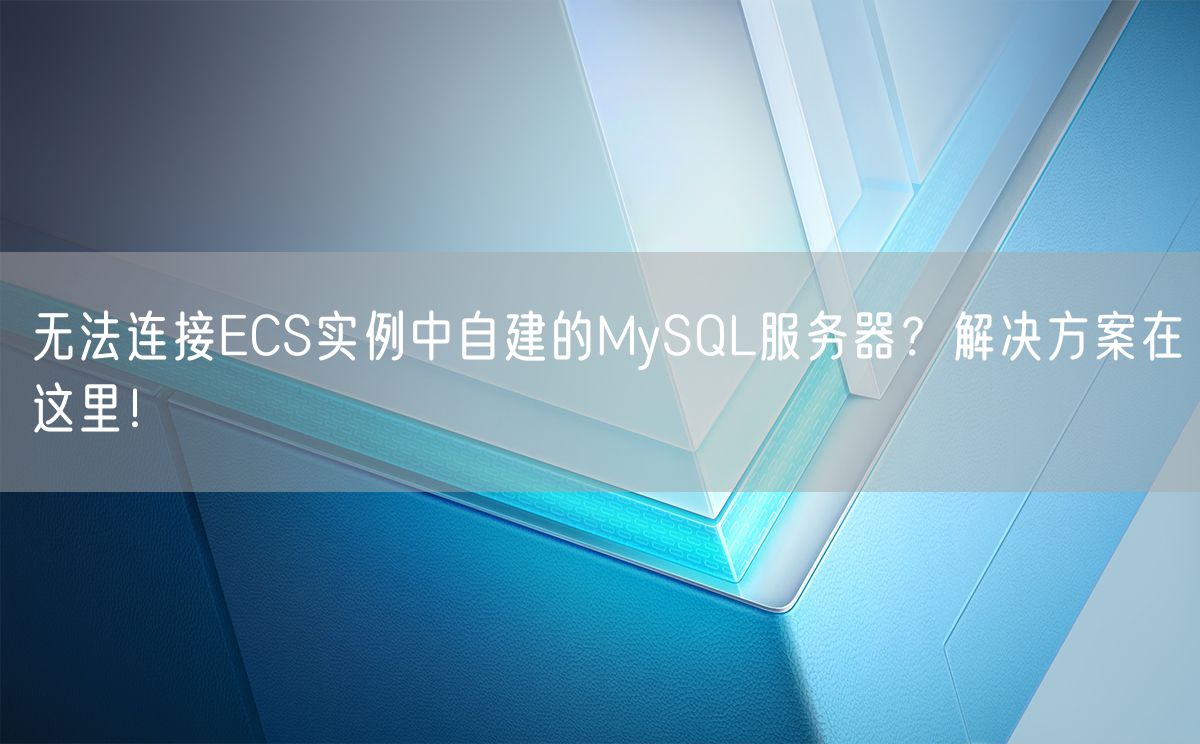 无法连接ECS实例中自建的MySQL服务器？解决方案在这里！