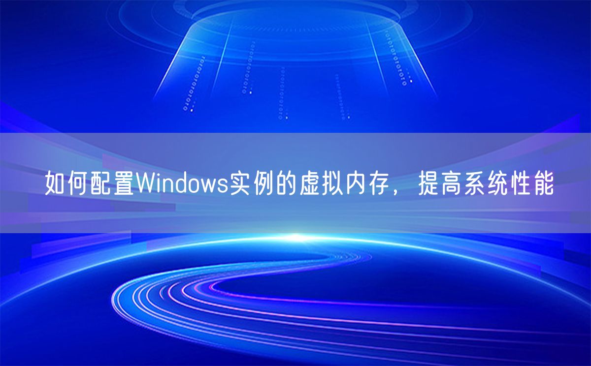 如何配置Windows实例的虚拟内存，提高系统性能