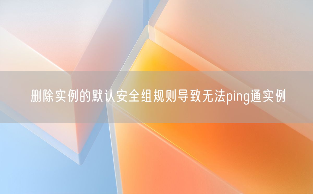 删除实例的默认安全组规则导致无法ping通实例