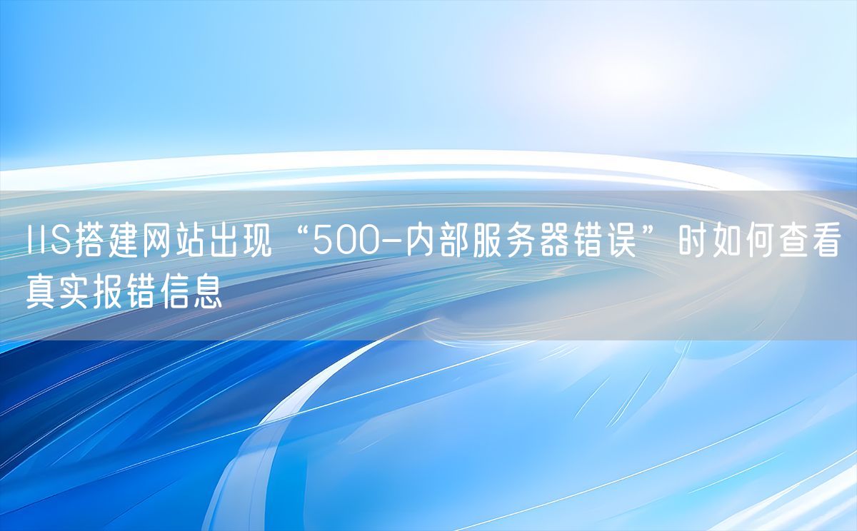 IIS搭建网站出现“500-内部服务器错误”时如何查看真实报错信息