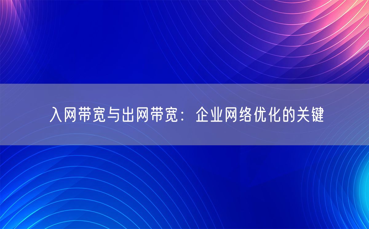 入网带宽与出网带宽：企业网络优化的关键