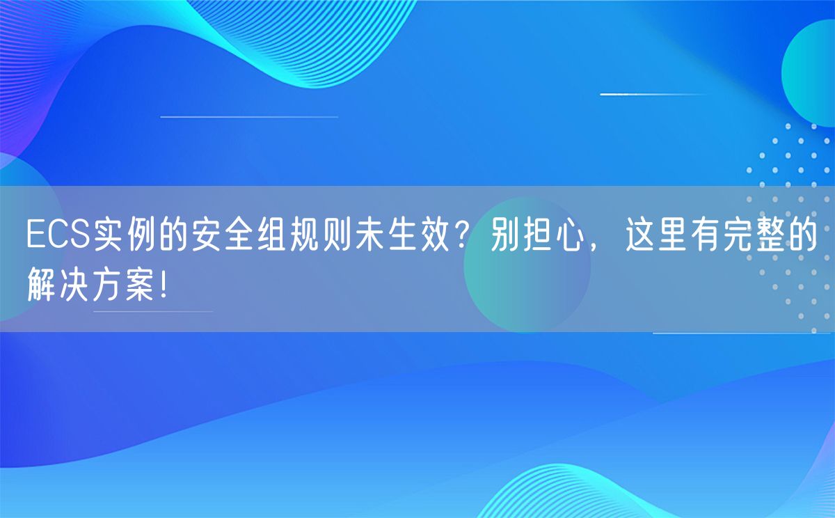 ECS实例的安全组规则未生效？别担心，这里有完整的解决方案！