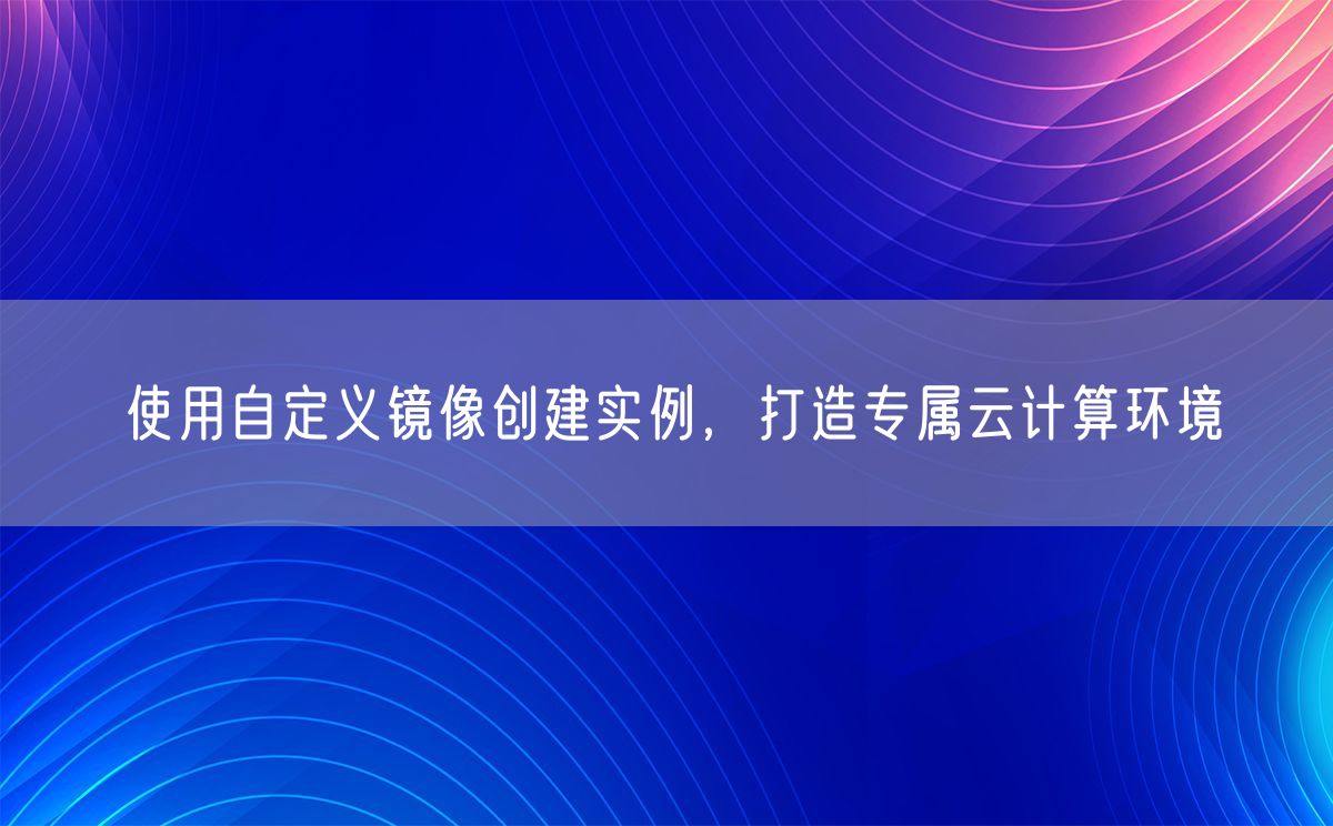 使用自定义镜像创建实例，打造专属云计算环境(图1)