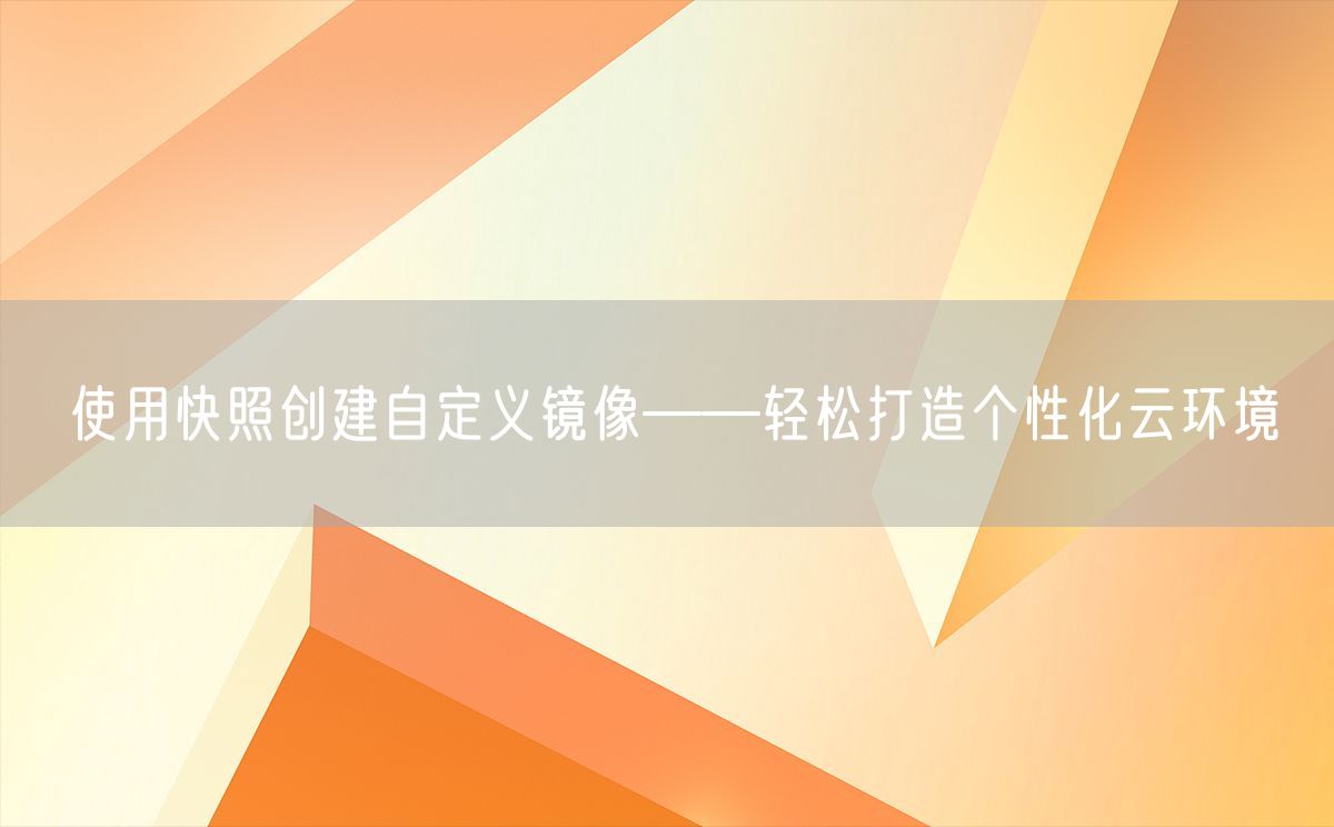 使用快照创建自定义镜像——轻松打造个性化云环境