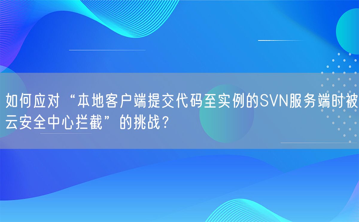 如何应对“本地客户端提交代码至实例的SVN服务端时被云安全中心拦截”的挑战？