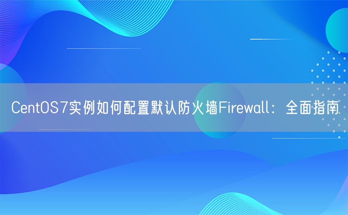 CentOS7实例如何配置默认防火墙Firewall：全面指南(图1)