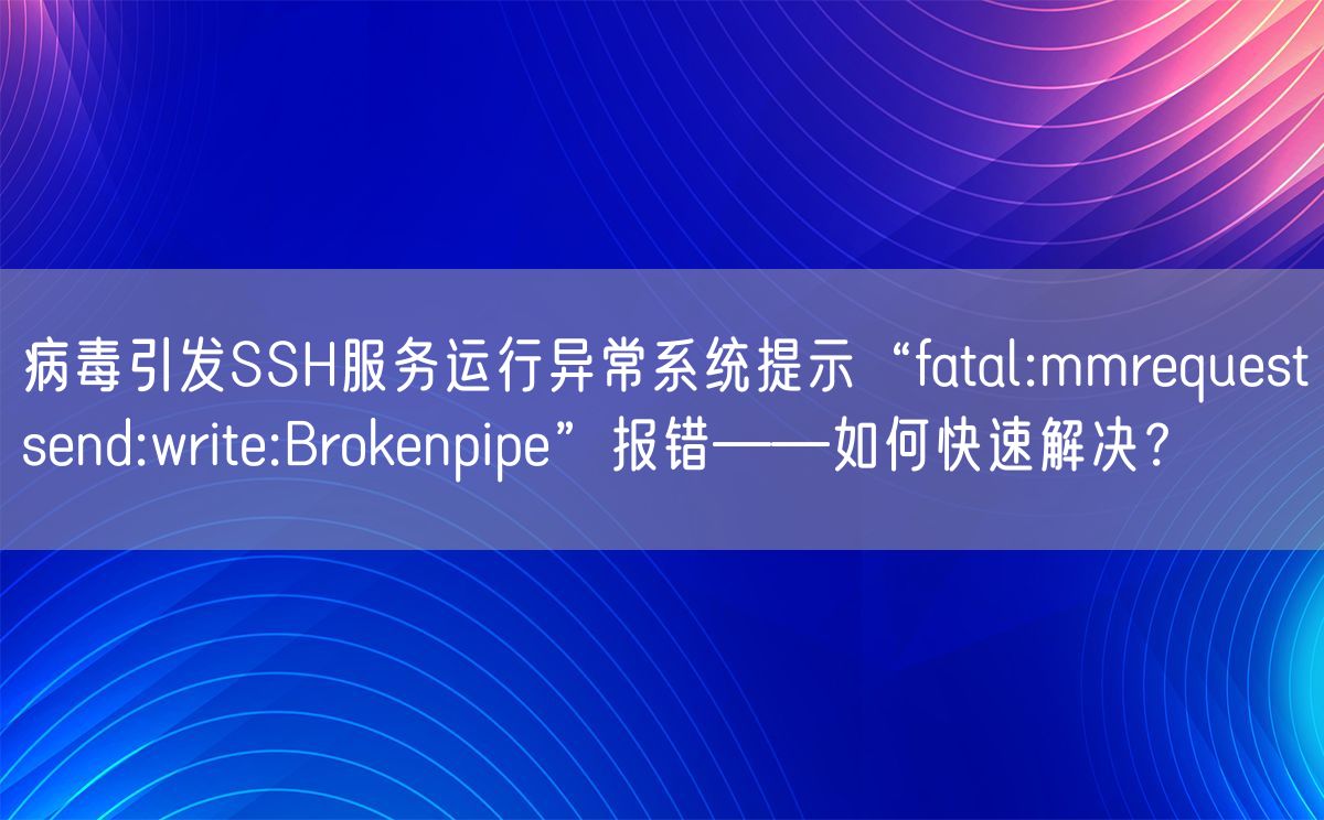 病毒引发SSH服务运行异常系统提示“fatal:mmrequestsend:write:Brokenpipe”报错——如何快速解决？(图1)