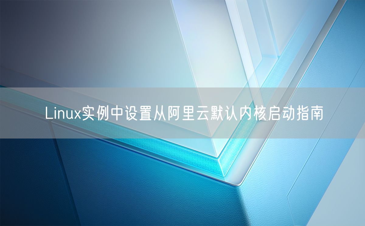 Linux实例中设置从阿里云默认内核启动指南(图1)