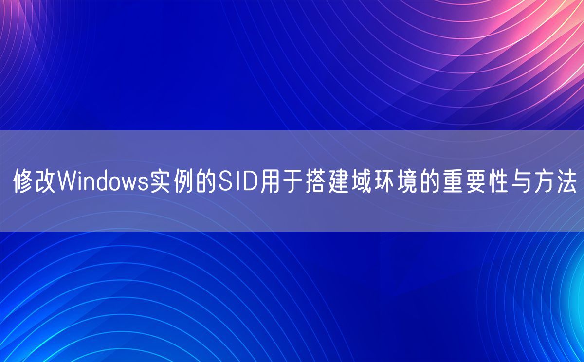 修改Windows实例的SID用于搭建域环境的重要性与方法