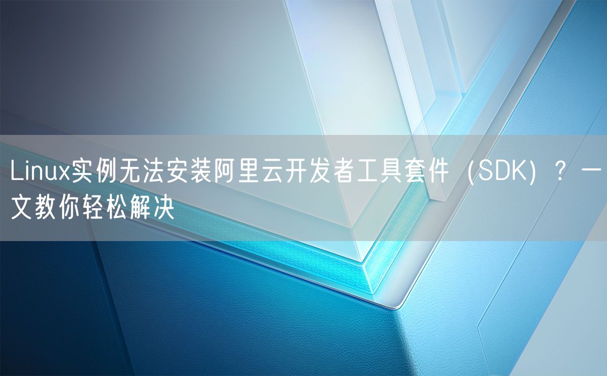 Linux实例无法安装阿里云开发者工具套件（SDK）？一文教你轻松解决