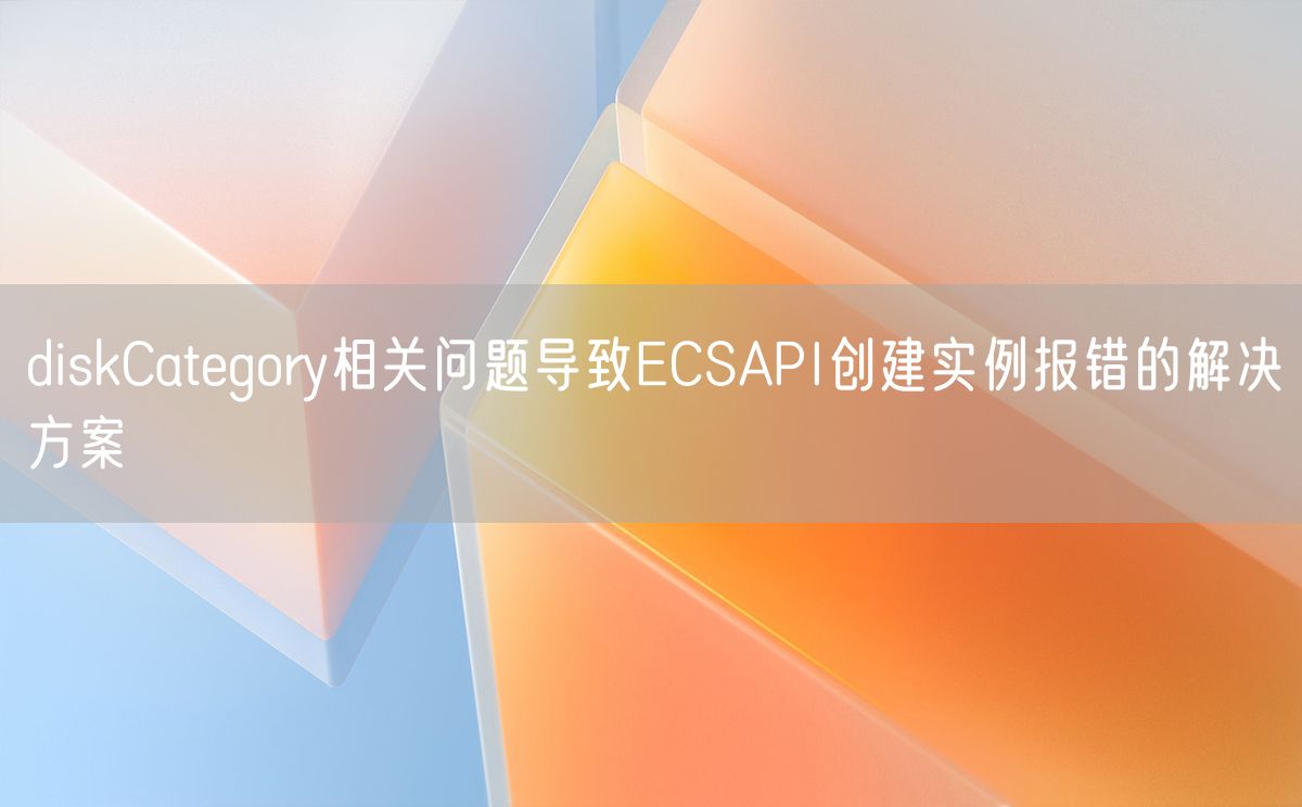 diskCategory相关问题导致ECSAPI创建实例报错的解决方案(图1)