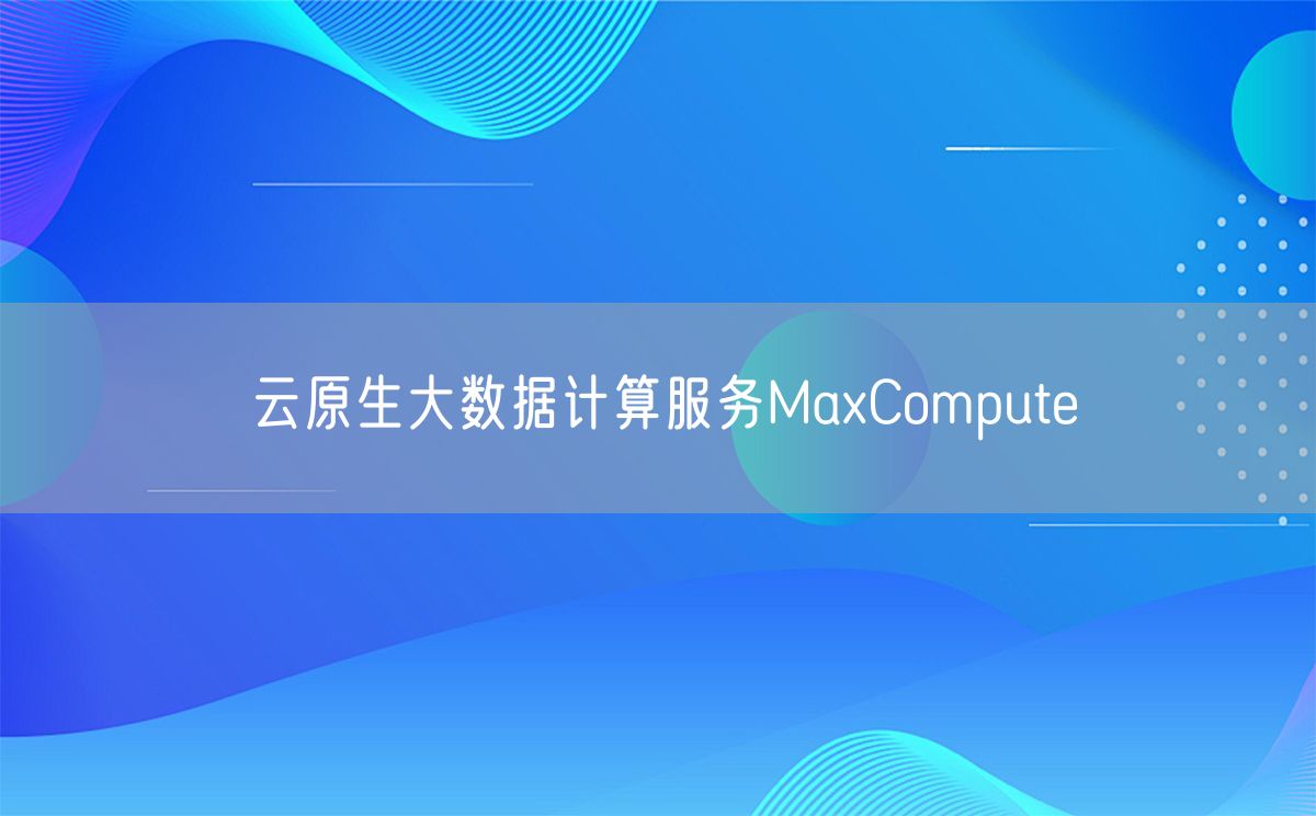 云原生大数据计算服务MaxCompute 