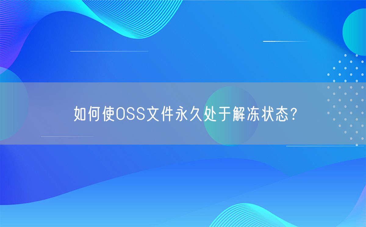 如何使OSS文件永久处于解冻状态？(图1)