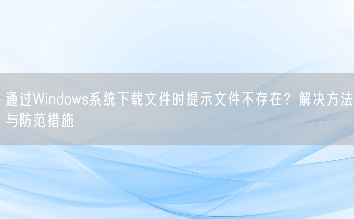 通过Windows系统下载文件时提示文件不存在？解决方法与防范措施(图1)