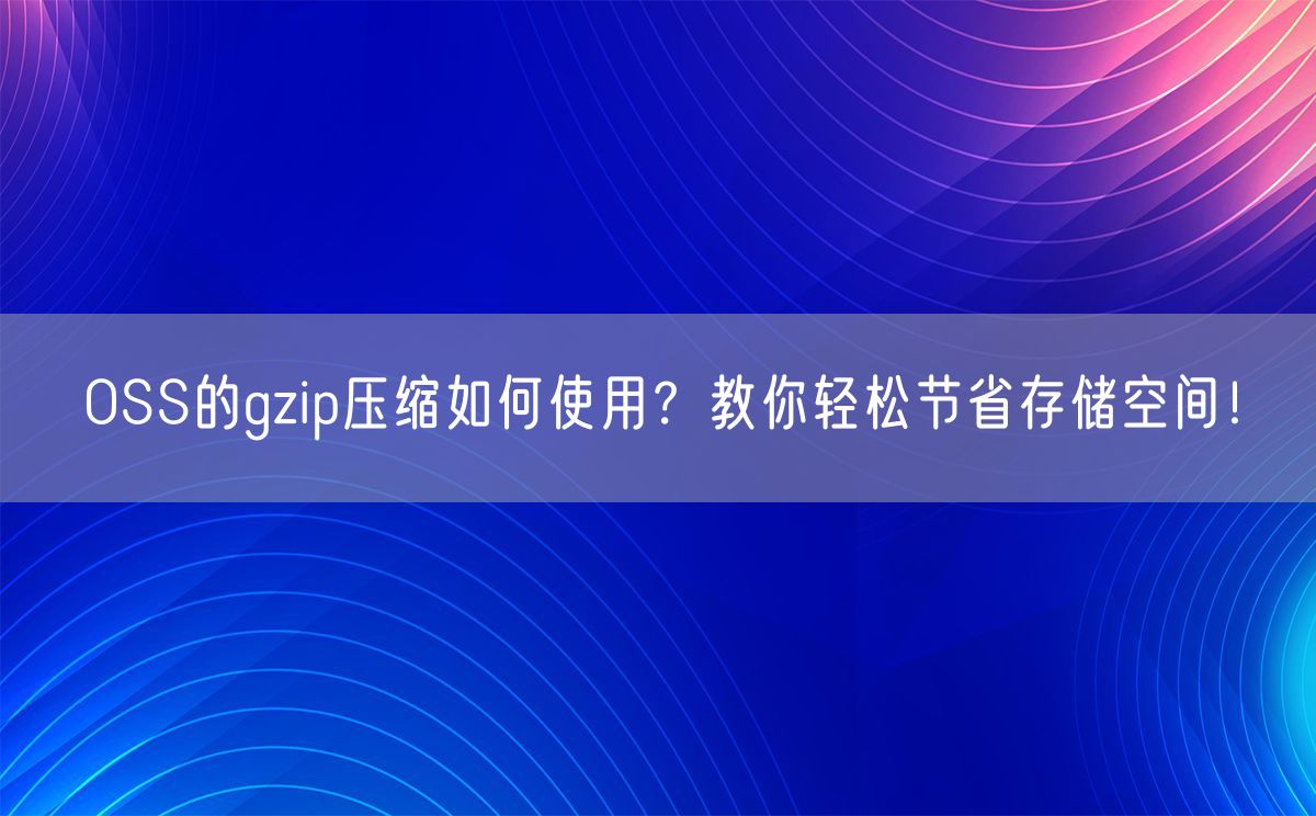 OSS的gzip压缩如何使用？教你轻松节省存储空间！(图1)