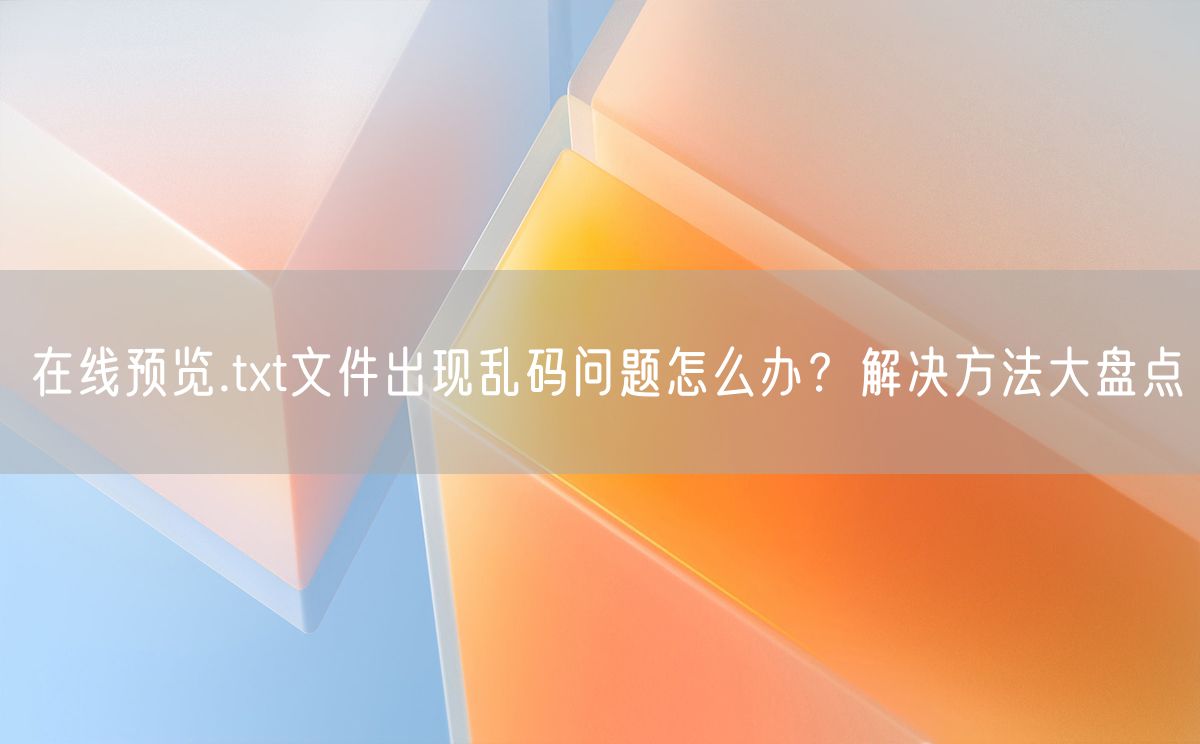 在线预览.txt文件出现乱码问题怎么办？解决方法大盘点(图1)