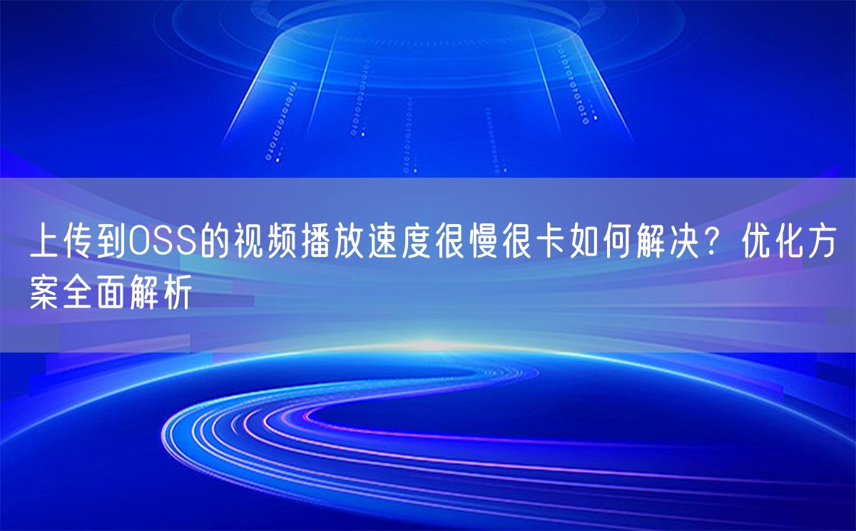 上传到OSS的视频播放速度很慢很卡如何解决？优化方案全面解析(图1)