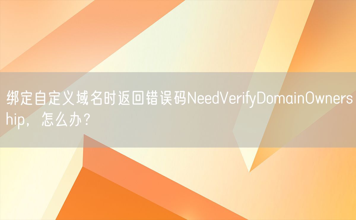 绑定自定义域名时返回错误码NeedVerifyDomainOwnership，怎么办？