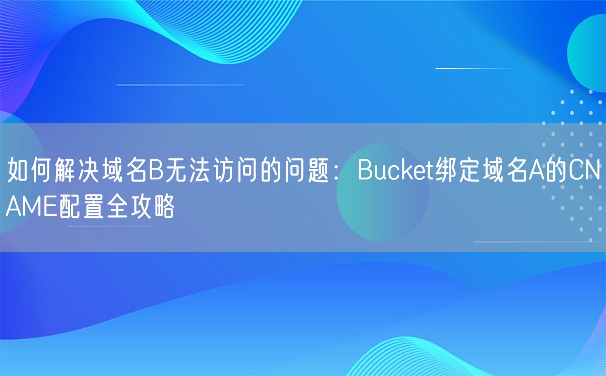 如何解决域名B无法访问的问题：Bucket绑定域名A的CNAME配置全攻略(图1)