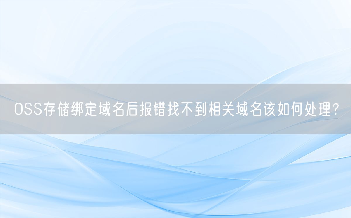 OSS存储绑定域名后报错找不到相关域名该如何处理？