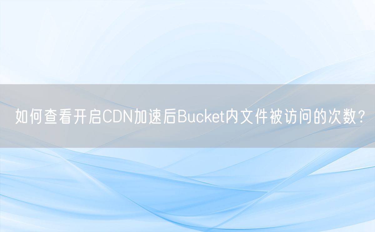 如何查看开启CDN加速后Bucket内文件被访问的次数？(图1)