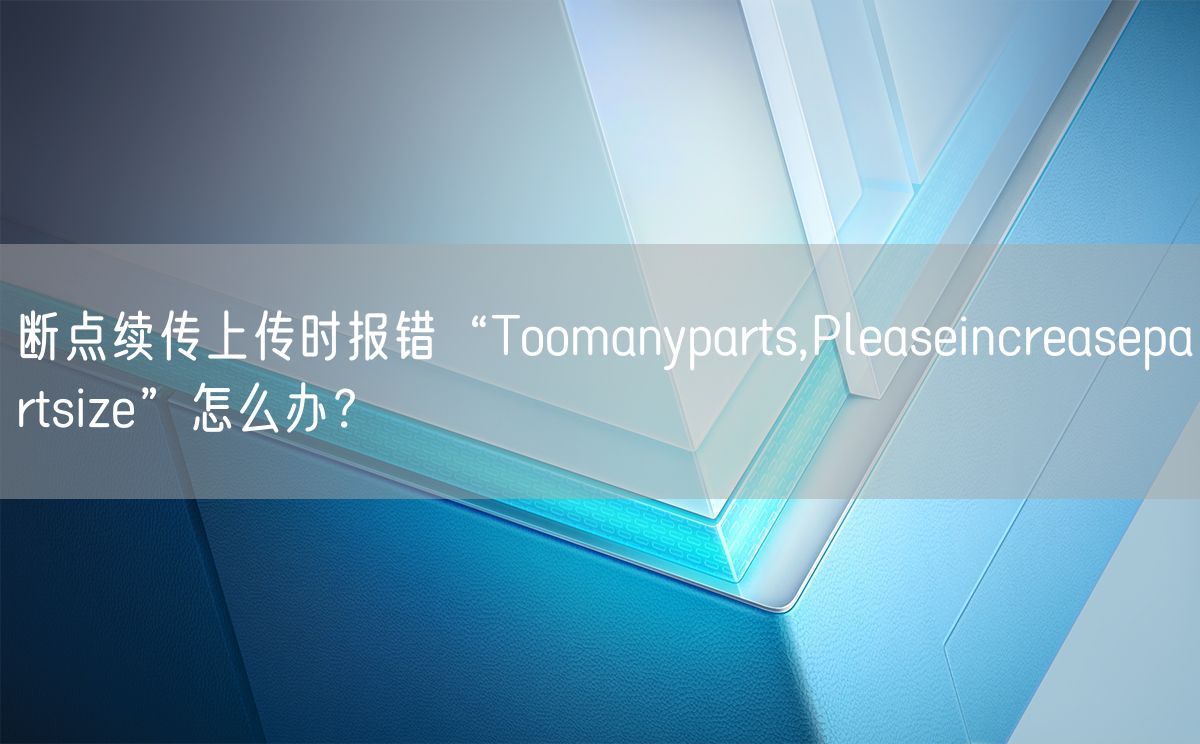 断点续传上传时报错“Toomanyparts,Pleaseincreasepartsize”怎么办？(图1)