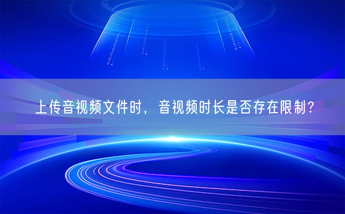 上传音视频文件时，音视频时长是否存在限制？(图1)