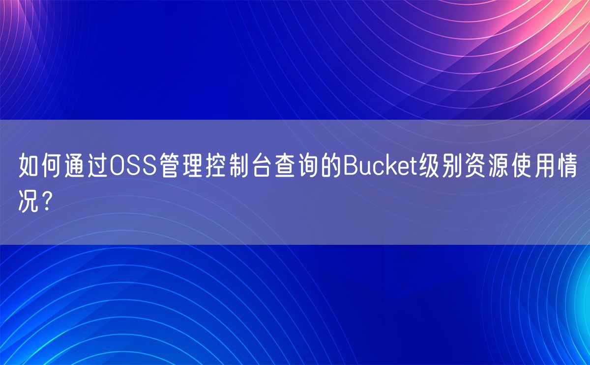 如何通过OSS管理控制台查询的Bucket级别资源使用情况？(图1)