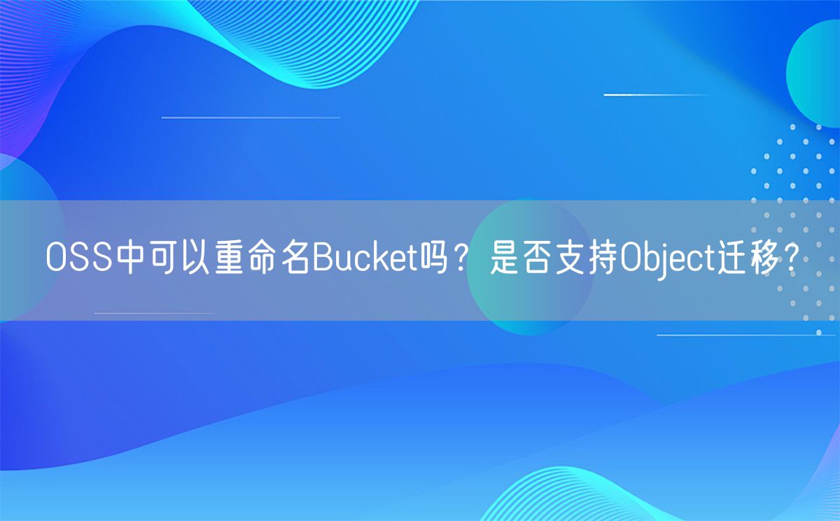 OSS中可以重命名Bucket吗？是否支持Object迁移？(图1)